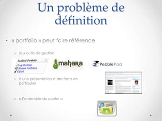 Un problème de
                  définition
• « portfolio » peut faire référence

   o aux outils de gestion




   o à une présentation d’artefacts en
     particulier



   o à l’ensemble du contenu
 