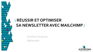 RÉUSSIR ET OPTIMISER
SA NEWSLETTER AVEC MAILCHIMP /
Caroline Françoise
Alphacoms
 