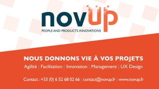 Contact :+33 (0) 6 52 68 02 66 | contact@novup.fr | www.novup.fr
NOUS DONNONS VIE À VOS PROJETS
Agilité | Facilitation | Innovation | Management | UX Design
 