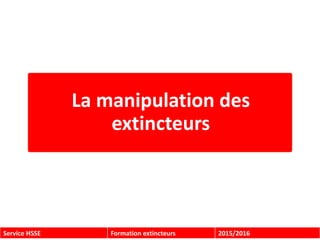 Service HSSE Formation extincteurs 2015/2016
La manipulation des
extincteurs
 
