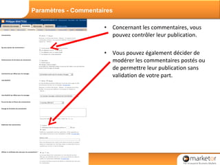 Concernant les commentaires, vous pouvez contrôler leur publication. Vous pouvez également décider de modérer les commentaires postés ou de permettre leur publication sans validation de votre part. Paramètres - Commentaires 