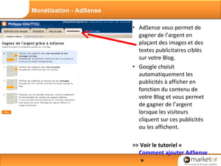 AdSense vous permet de gagner de l’argent en plaçant des images et des textes publicitaires ciblés sur votre Blog. Google choisit automatiquement les publicités à afficher en fonction du contenu de votre Blog et vous permet de gagner de l’argent lorsque les visiteurs cliquent sur ces publicités ou les affichent. >> Voir le tutoriel «  Comment ajouter AdSense à mon blog ?  » Monétisation - AdSense 