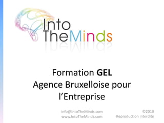 Formation GEL
Agence Bruxelloise pour
     l’Entreprise
      info@IntoTheMinds.com                  ©2010
      www.IntoTheMinds.com    Reproduction interdite
 