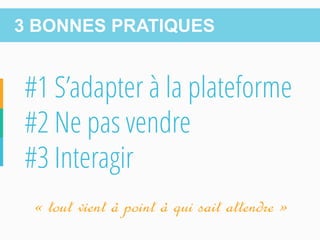 #1 S’adapter à la plateforme 
#2 Ne pas vendre 
#3 Interagir 
3 BONNES PRATIQUES 
« tout vient à point à qui sait attendre »  