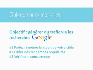 Cibler de bons mots-clés 
Objectif : générer du trafic via les recherches 
#1 Parlez la même langue que votre cible 
#2 Ciblez des recherches populaires 
#3 Vérifiez la concurrence  