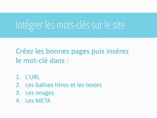 Intégrer les mots-clés sur le site 
Créez les bonnes pages puis insérez le mot-clé dans : 
1.L’URL 
2.Les balises titres et les textes 
3.Les images 
4.Les META  