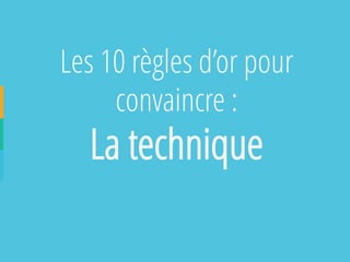 Les 10 règles d’or pour convaincre : 
La technique  