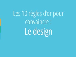 Les 10 règles d’or pour convaincre : 
Le design  