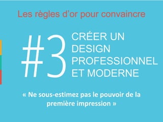 Les règles d’or pour convaincre 
CRÉER UN DESIGN PROFESSIONNEL 
ET MODERNE 
«Ne sous-estimez pas le pouvoir de la première impression»  