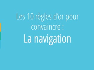 Les 10 règles d’or pour convaincre : 
La navigation  