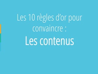 Les 10 règles d’or pour convaincre : 
Les contenus  