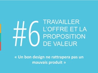 TRAVAILLER L’OFFRE ET LA PROPOSITION DE VALEUR 
«Un bon design ne rattrapera pas un mauvais produit»  