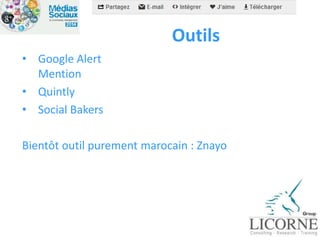 Outils 
• Google Alert 
Mention 
• Quintly 
• Social Bakers 
Bientôt outil purement marocain : Znayo 
 