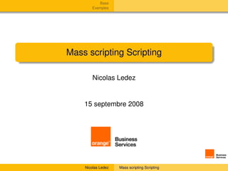 Base
       Exemples




Mass scripting Scripting

        Nicolas Ledez


    15 septembre 2008




    Nicolas Ledez   Mass scripting Scripting
 