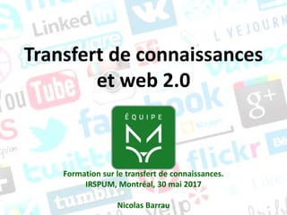 Transfert de connaissances
et web 2.0
Formation sur le transfert de connaissances.
IRSPUM, Montréal, 30 mai 2017
Nicolas Barrau
 