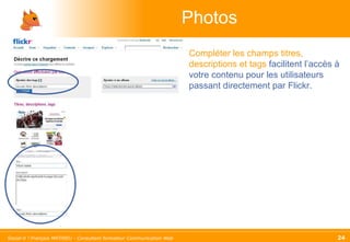 Photos Compléter les champs titres, descriptions et tags  facilitent l’accès à votre contenu pour les utilisateurs passant directement par Flickr. 