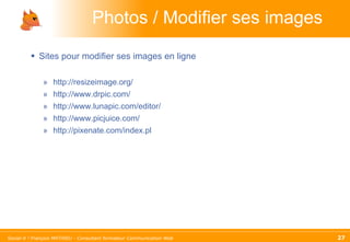 Photos / Modifier ses images Sites pour modifier ses images en ligne http://resizeimage.org/  http://www.drpic.com/ http://www.lunapic.com/editor/ http://www.picjuice.com/ http://pixenate.com/index.pl 