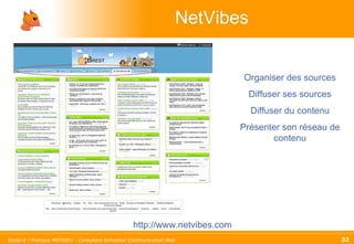 NetVibes http://www.netvibes.com Organiser des sources Diffuser ses sources Diffuser du contenu Présenter son réseau de contenu 