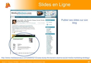 Slides en Ligne http://www.mediassociaux.com/2009/02/12/case-study-the-barack-obama-social-media-marketing-strategy/ Publier ses slides sur son blog 