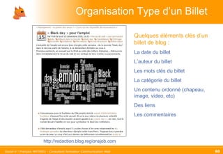 Organisation Type d’un Billet Quelques éléments clés d’un billet de blog :   La date du billet L’auteur du billet Les mots clés du billet La catégorie du billet Un contenu ordonné (chapeau, image, video, etc) Des liens Les commentaires http://redaction.blog.regionsjob.com 