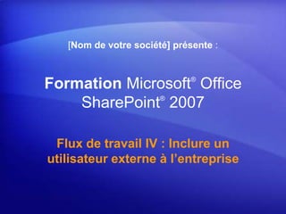 [Nom de votre société] présente : Formation Microsoft® Office SharePoint®2007 Flux de travail IV : Inclure un utilisateur externe à l’entreprise 