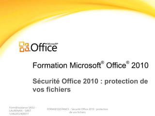 Formation Microsoft
®
Office
®
2010
Sécurité Office 2010 : protection de
vos fichiers
Form@ssistance SASU -
LAURENAN - SIRET
53462852400017
FORM@SSISTANCE - Sécurité Office 2010 : protection
de vos fichiers
 