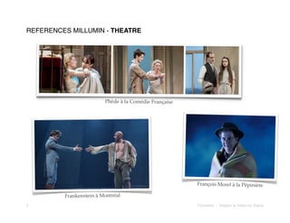 REFERENCES MILLUMIN - THEATRE

Phède à la Comédie Française

François Morel à la Pépinière
Frankenstein à Montréal
5!

Formation - Intégrer la Vidéo sur Scène

 