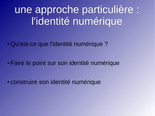 une approche particulière :
l'identité numérique
● Qu'est-ce que l'identité numérique ?
● Faire le point sur son identité numérique
● construire son identité numérique
 