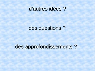 d'autres idées ?
des questions ?
des approfondissements ?
 