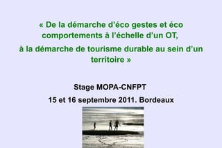 « De la démarche d’éco gestes et éco
     comportements à l’échelle d’un OT,
à la démarche de tourisme durable au sein d’un
                  territoire »


             Stage MOPA-CNFPT
       15 et 16 septembre 2011. Bordeaux
 