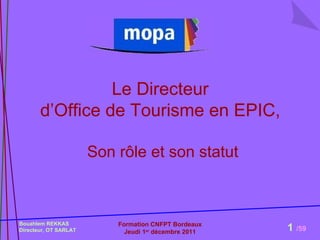 Le Directeur  d’Office de Tourisme en EPIC,  Son rôle et son statut Bouahlem REKKAS  Directeur, OT SARLAT Formation CNFPT Bordeaux Jeudi 1 er  décembre 2011 