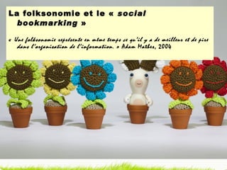 La folksonomie et le «  social bookmarking  » «  Une folksonomie représente en même temps ce qu’il y a de meilleur et de pire dans l’organisation de l’information . » Adam Mathes, 2004 