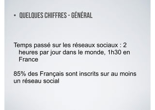 • Quelques chiffres - Général
Temps passé sur les réseaux sociaux : 2
heures par jour dans le monde, 1h30 en
France
!
85% des Français sont inscrits sur au moins
un réseau social
 