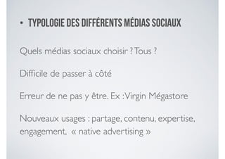 • Typologie des différents médias sociaux
Quels médias sociaux choisir ?Tous ? 	

Difﬁcile de passer à côté	

Erreur de ne pas y être. Ex :Virgin Mégastore	

Nouveaux usages : partage, contenu, expertise,
engagement, « native advertising »
 
