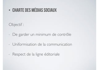 • Charte des médias sociaux
Objectif : 	

- De garder un minimum de contrôle 	

- Uniformisation de la communication 	

- Respect de la ligne éditoriale
 