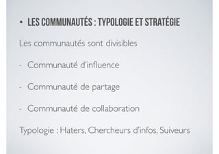 • Les communautéS : typologie et stratégie
Les communautés sont divisibles	

- Communauté d’inﬂuence	

- Communauté de partage 	

- Communauté de collaboration 	

Typologie : Haters, Chercheurs d’infos, Suiveurs
 