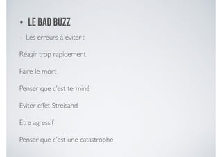 • Le Bad Buzz
- Les erreurs à éviter : 	

Réagir trop rapidement 	

Faire le mort 	

Penser que c’est terminé 	

Eviter effet Streisand	

Etre agressif	

Penser que c’est une catastrophe
 