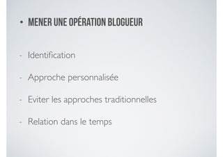 • Mener une opération Blogueur
- Identiﬁcation 	

- Approche personnalisée 	

- Eviter les approches traditionnelles 	

- Relation dans le temps
 