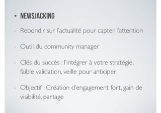 • NewsJacking
- Rebondir sur l’actualité pour capter l’attention	

- Outil du community manager	

- Clés du succès : l’intégrer à votre stratégie,
faible validation, veille pour anticiper	

- Objectif : Création d’engagement fort, gain de
visibilité, partage
 