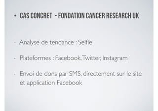 • Cas concret - fondation Cancer Research UK
- Analyse de tendance : Selﬁe	

- Plateformes : Facebook,Twitter, Instagram 	

- Envoi de dons par SMS, directement sur le site
et application Facebook
 