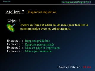 Ateliers 7
Objectif
: Rapport et impression
Mettre en forme et éditer les données pour faciliter la
communication avec les collaborateurs.
Exercice 1 : Rapports prédéfinis
Exercice 2 : Rapports personnalisés
Durée de l’atelier : 40 mn
Exercice 4 : Mise à jour manuelle
Exercice 3 : Mise en page et impression
 