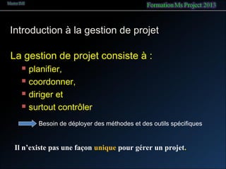 Introduction à la gestion de projet
La gestion de projet consiste à :
 planifier,
 coordonner,
 diriger et
 surtout contrôler
Besoin de déployer des méthodes et des outils spécifiques
Il n’existe pas une façon unique pour gérer un projet.
 