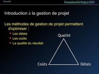 Les méthodes de gestion de projet permettent
d'optimiser :
 Les délais
 Les coûts
 La qualité du résultat
Qualité
DélaisCoûts
Introduction à la gestion de projet
 