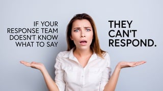 IF YOUR
RESPONSE TEAM 
DOESN’T KNOW
WHAT TO SAY
THEY
CAN’T
RESPOND.
 