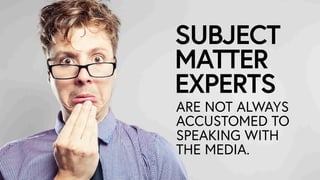 SUBJECT 
MATTER
EXPERTS
ARE NOT ALWAYS
ACCUSTOMED TO
SPEAKING WITH
THE MEDIA.
 