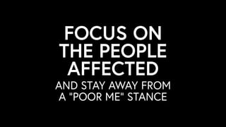 AND STAY AWAY FROM
A “POOR ME” STANCE
FOCUS ON
THE PEOPLE
AFFECTED
 
