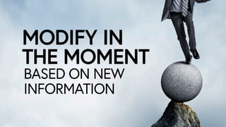 MODIFY IN
THE MOMENT
BASED ON NEW
INFORMATION
 