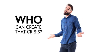 CAN CREATE
THAT CRISIS?
WHOWHO
 