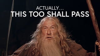 ACTUALLY…
THIS TOO SHALL PASS
 
