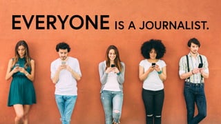 EVERYONE IS A JOURNALIST.
 